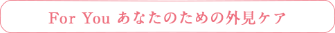 For You あなたのための外見ケア