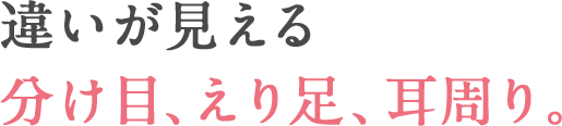 違いが見える 分け目、えり足、耳周り。