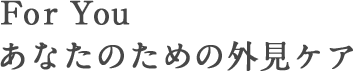 For You あなたのための外見ケア