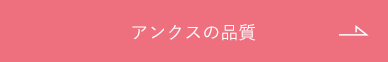 もっと詳しくアンクスの品質を見る
