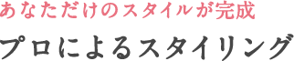 あなただけのスタイルが完成プロによるスタイリング