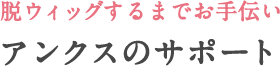 脱ウィッグするまでお手伝いアンクスのサポート