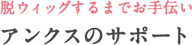 脱ウィッグするまでお手伝い アンクスのサポート