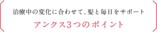 治療中の変化に合わせて、あなたの髪をサポートアンクスの3つのポイント