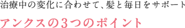 治療中の変化に合わせて、あなたの髪をサポートアンクスの3つのポイント