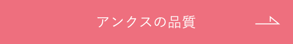 もっと詳しくアンクスの品質を見る