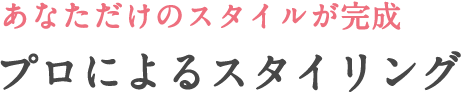 あなただけのスタイルが完成プロによるスタイリング