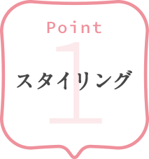 POINT 1 スタイリング