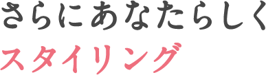 さらにあなたらしくスタイリング