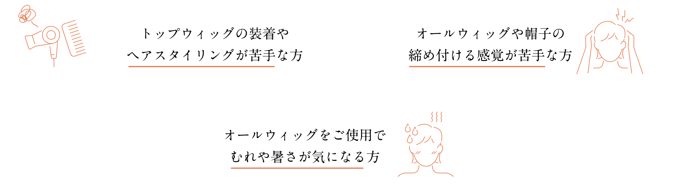 トップウィッグの装着やヘアスタイリングが苦手な方 オールウィッグや帽子の締め付ける感覚が苦手な方 オールウィッグをご使用でむれや暑さが気になる方