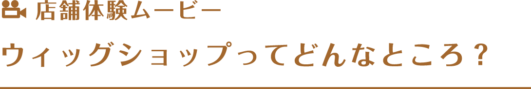 店舗体験ムービーウィッグショップってどんなところ?